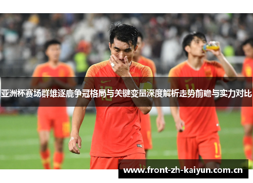 亚洲杯赛场群雄逐鹿争冠格局与关键变量深度解析走势前瞻与实力对比 亚洲杯赛场群雄逐鹿争冠格局与关键变量深度解析走势前瞻与实力对比