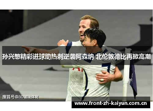 孙兴慜精彩进球助热刺逆袭阿森纳 北伦敦德比再掀高潮 孙兴慜精彩进球助热刺逆袭阿森纳 北伦敦德比再掀高潮